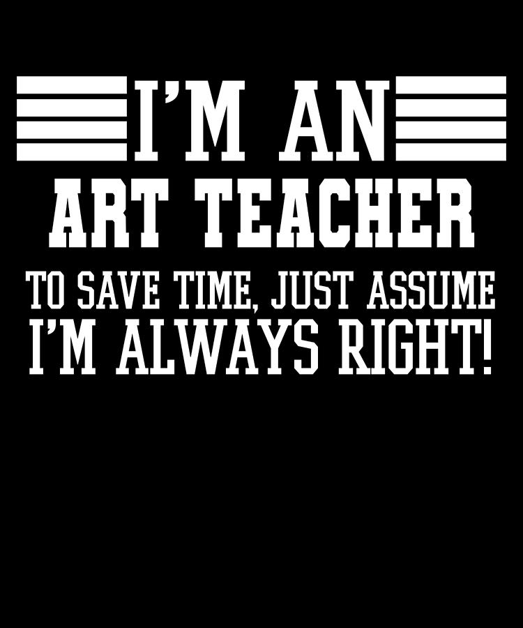 Art teacher Gift Im An Art teacher To Save Time Just Assume Im Always ...