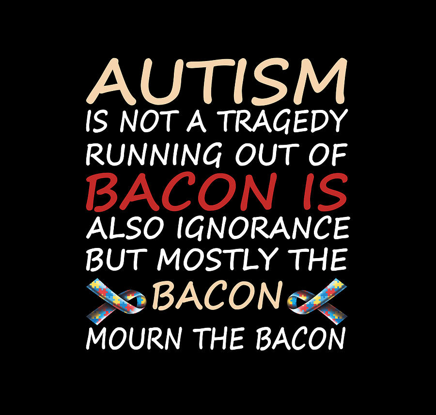 Autism Is Not A Tragedy Running Out Of Bacon Is Also Ignorance But ...