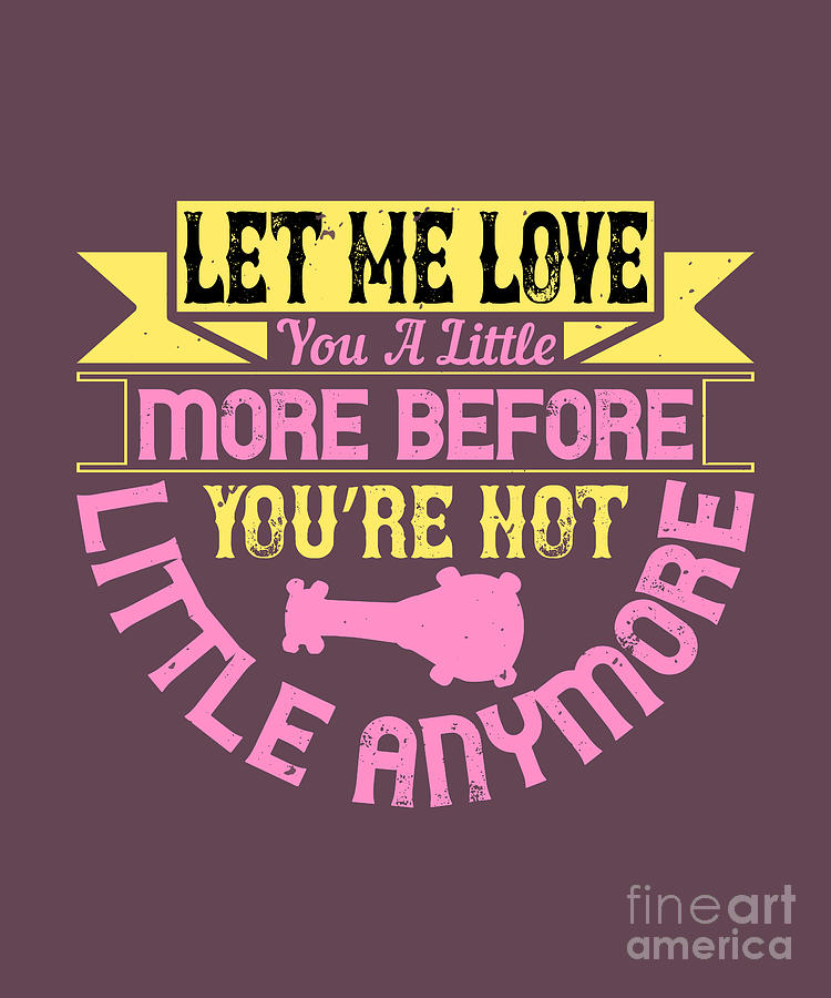 Cool Digital Art - Baby Child Gift Let Me Love You A Little More Before Youre Not Little Anymore by Jeff Creation
