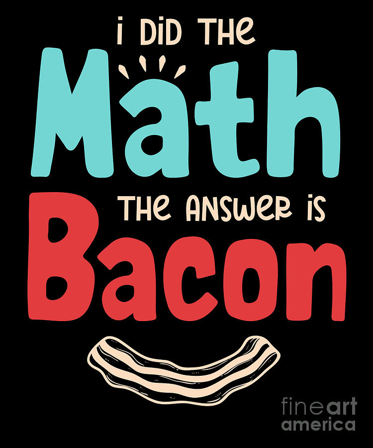 Bacon I Did The Math The Answer Is Bacon Digital Art by Tobias Hassel