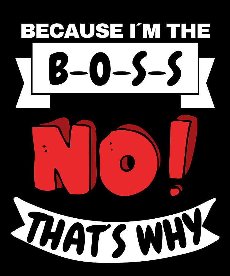 Because I Am The Boss That Is Why Digital Art by OrganicFoodEmpire ...