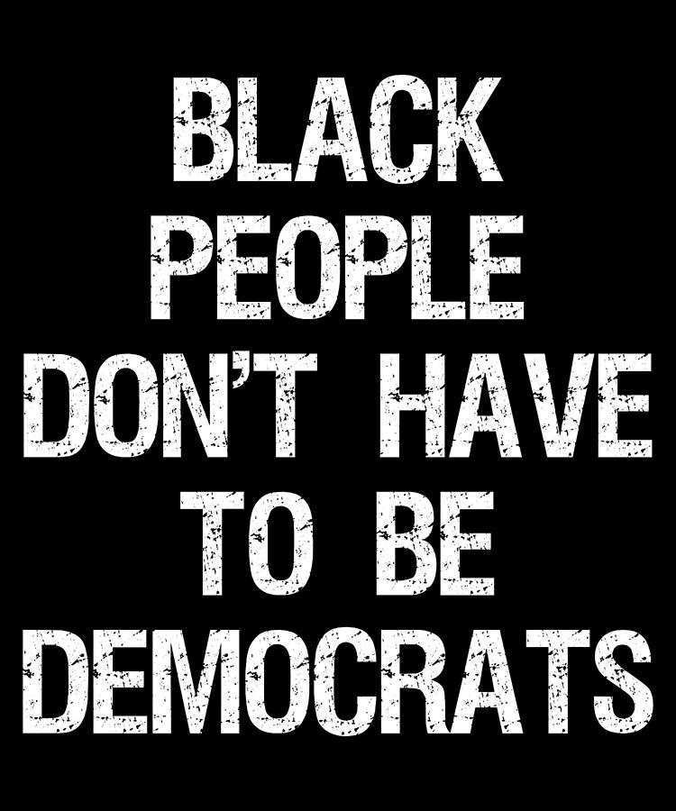 Black People Dont Have to Be Democrats Digital Art by Flippin Sweet Gear