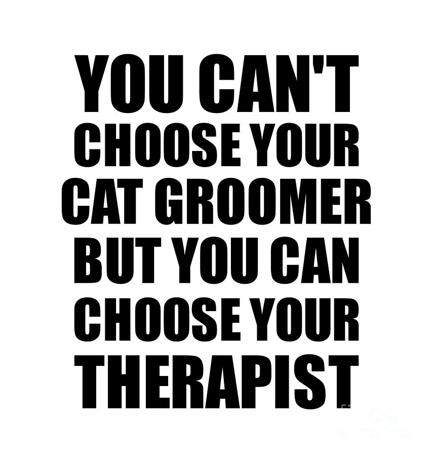 Family Member Digital Art - Cat Groomer You Cant Choose Your Cat Groomer But Therapist Funny Gift Idea Hilarious Witty Gag Joke by Jeff Creation