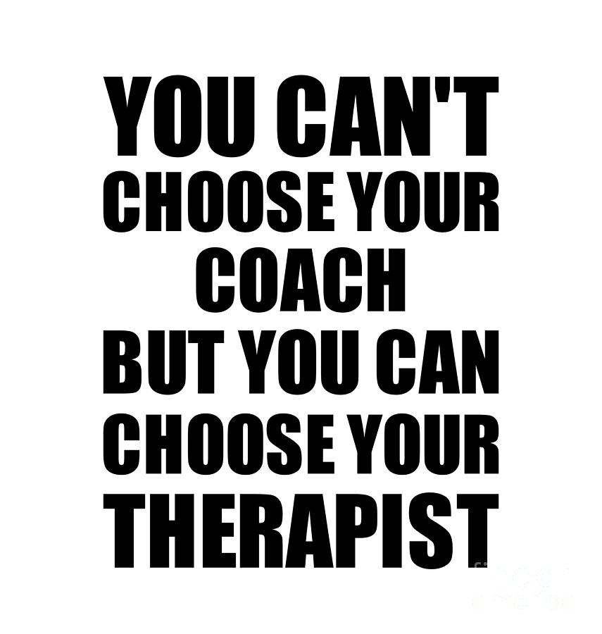 Family Member Digital Art - Coach You Cant Choose Your Coach But Therapist Funny Gift Idea Hilarious Witty Gag Joke by Jeff Creation