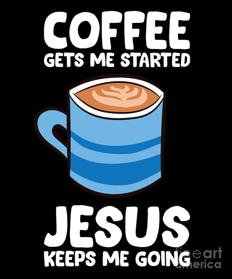 Coffee Gets Me Started Jesus Keeps Me Going Digital Art By Eq Designs Fine Art America 2387