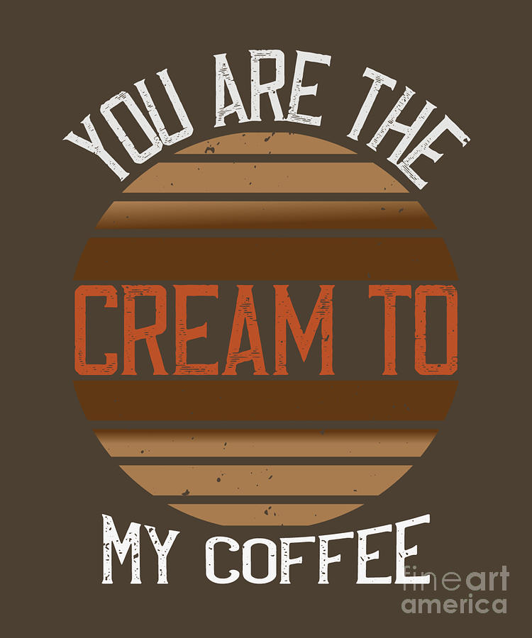 Coffee Digital Art - Coffee Lover Gift You Are The Cream To My Coffee Funny Boyfriend Girlfriend by Jeff Creation