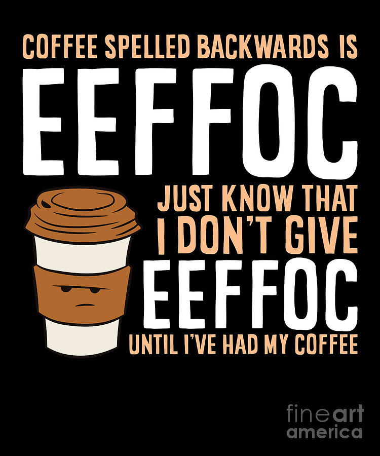 Coffee Spelled Backwards Is Eeffoc Just Know That I Dont Give Eeffoc ...