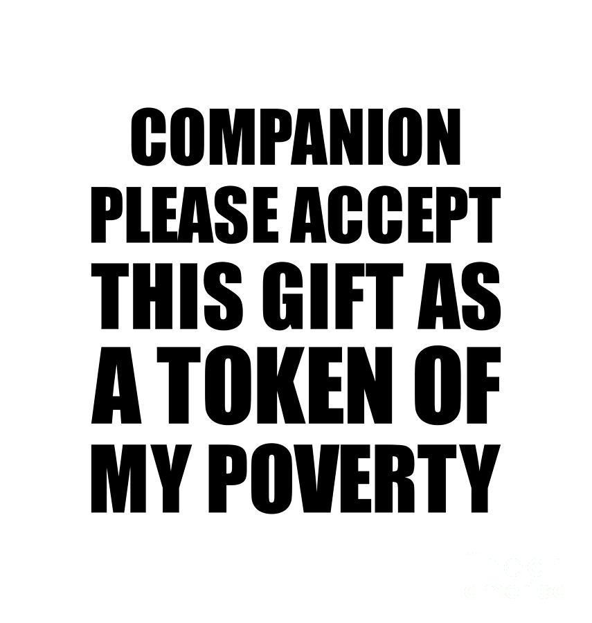 Family Digital Art - Companion Please Accept This Gift As Token Of My Poverty Funny Present Hilarious Quote Pun Gag Joke by Jeff Creation