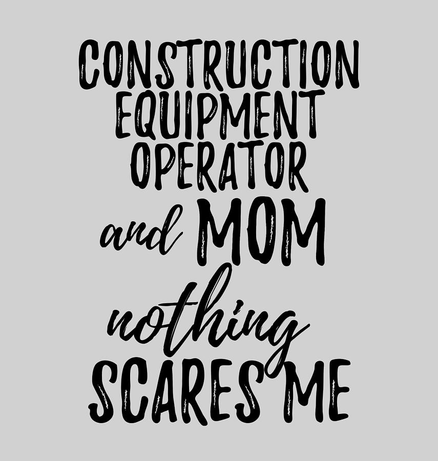 https://images.fineartamerica.com/images/artworkimages/mediumlarge/3/construction-equipment-operator-mom-funny-gift-idea-for-mother-gag-joke-nothing-scares-me-funny-gift-ideas.jpg