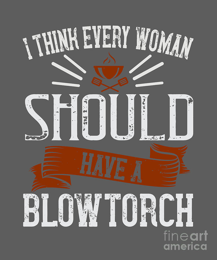 Cook Digital Art - Cook Gift I Think Every Woman Should Have A Blowtorch Food Lover by Jeff Creation