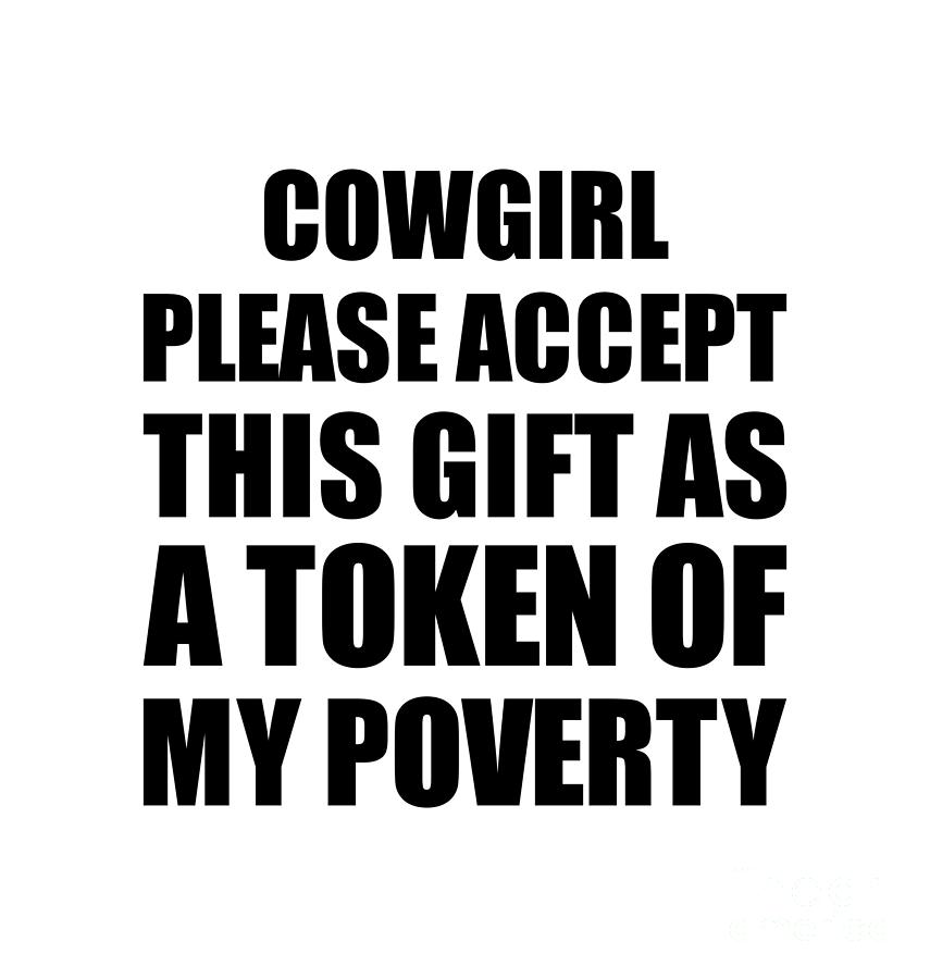 Family Digital Art - Cowgirl Please Accept This Gift As Token Of My Poverty Funny Present Hilarious Quote Pun Gag Joke by Jeff Creation