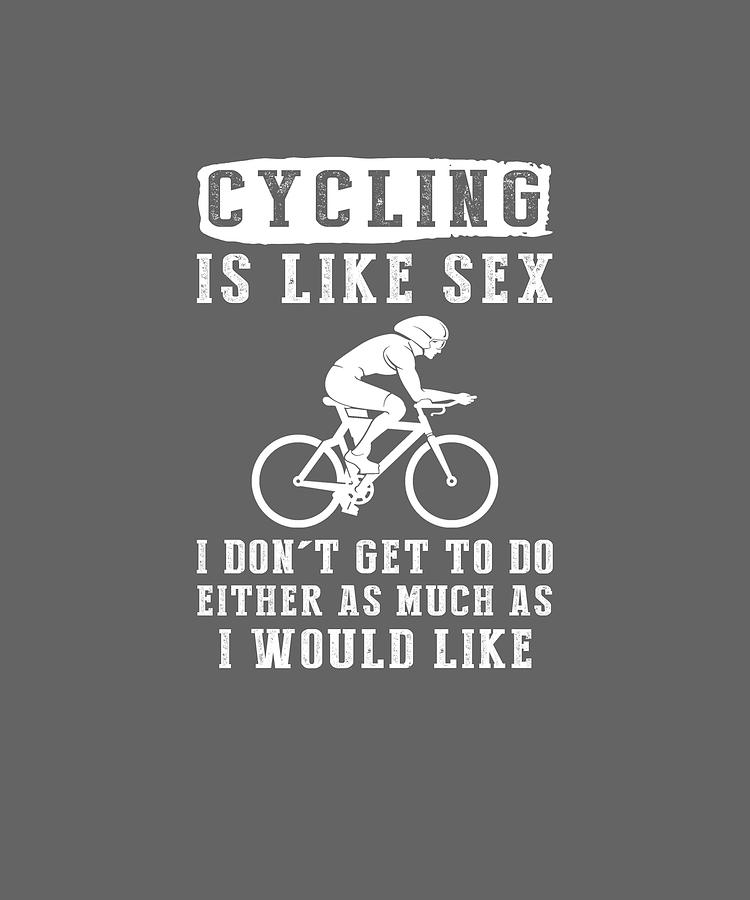 Cycling Is Like Sex I Dont Get To Do Either As Much As I Would Like 