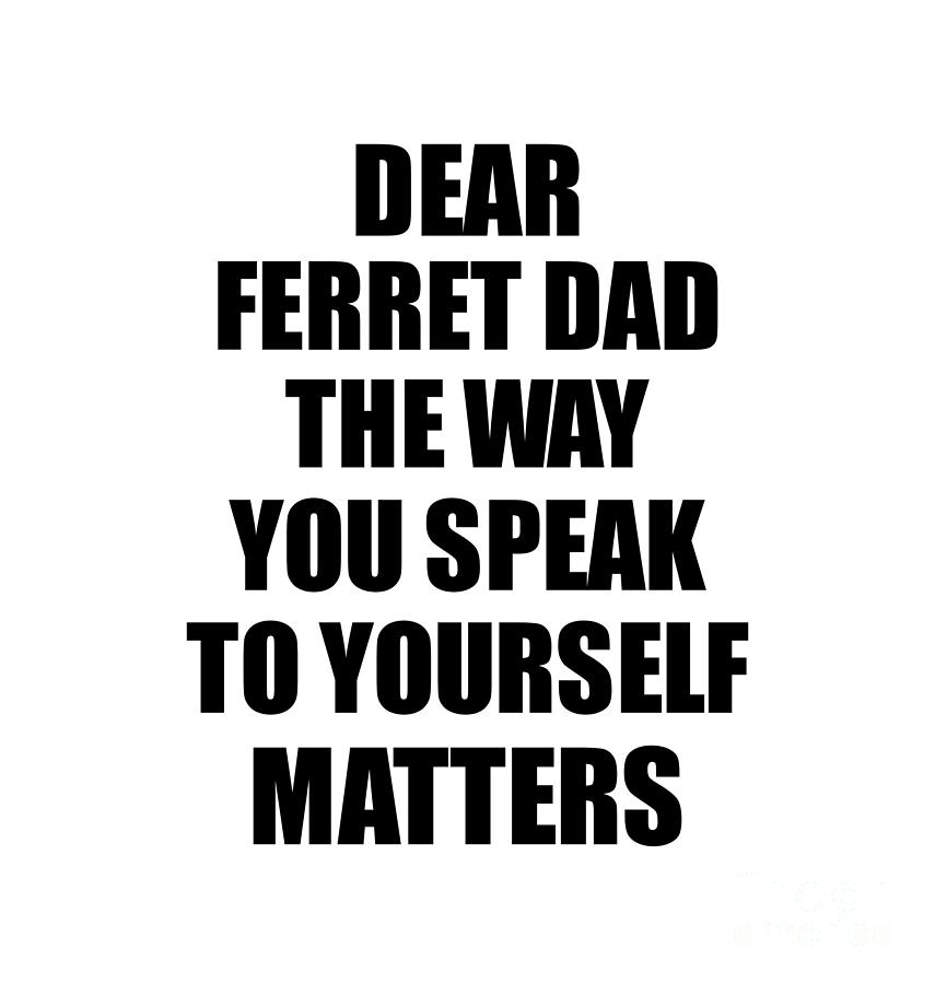 Motivational Saying Digital Art - Dear Ferret Dad The Way You Speak To Yourself Matters Inspirational Gift Positive Quote Self-talk Saying by Jeff Creation