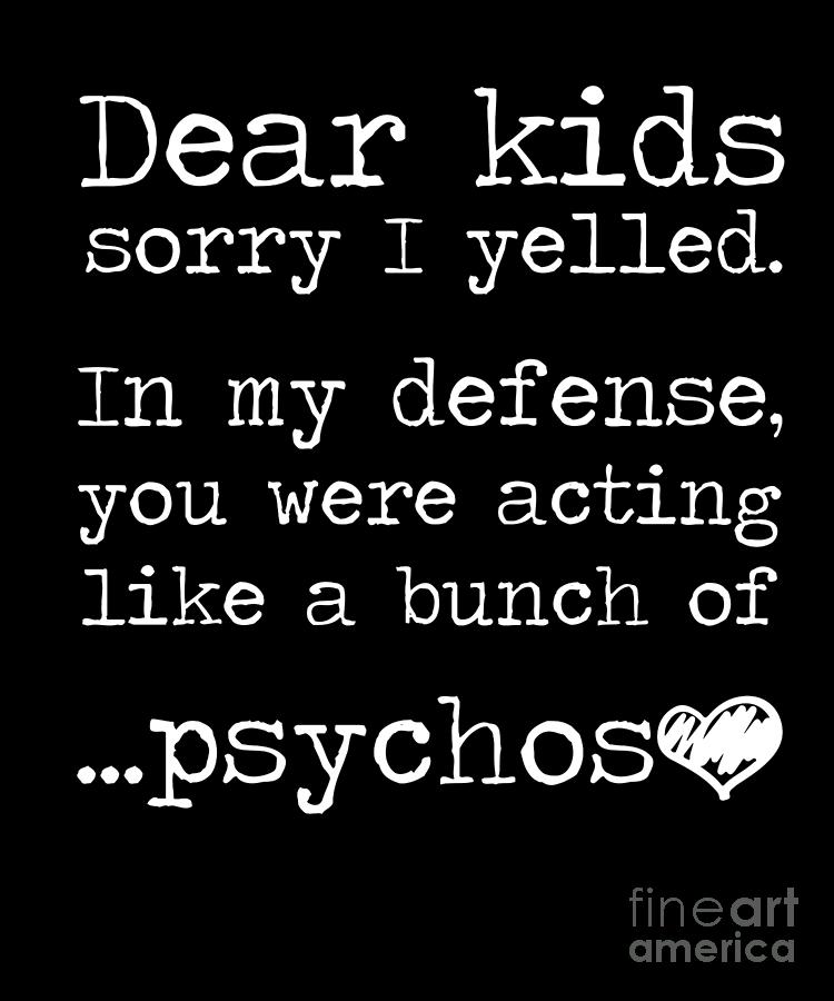 Dear Kids Sorry I Yelled Acting Like A Bunch Of Psychos Drawing by ...