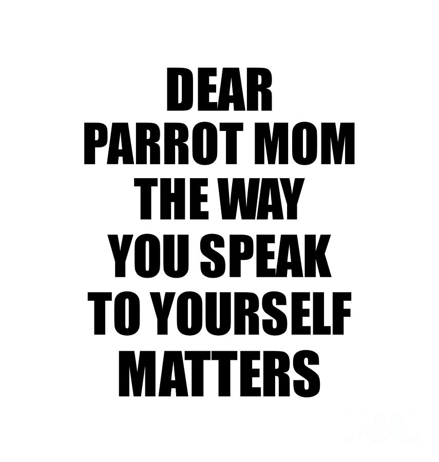 Motivational Saying Digital Art - Dear Parrot Mom The Way You Speak To Yourself Matters Inspirational Gift Positive Quote Self-talk Saying by Jeff Creation