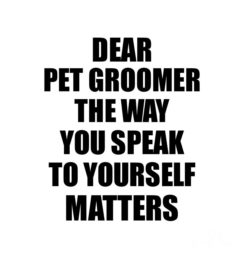Motivational Saying Digital Art - Dear Pet Groomer The Way You Speak To Yourself Matters Inspirational Gift Positive Quote Self-talk Saying by Jeff Creation