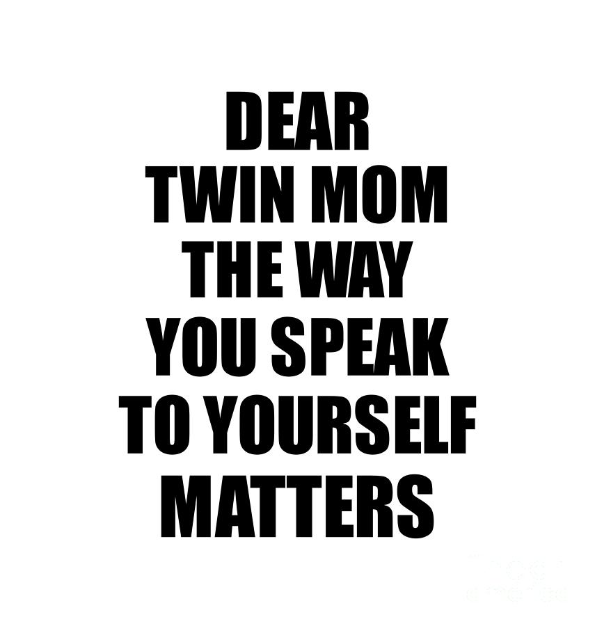 Motivational Saying Digital Art - Dear Twin Mom The Way You Speak To Yourself Matters Inspirational Gift Positive Quote Self-talk Saying by Jeff Creation