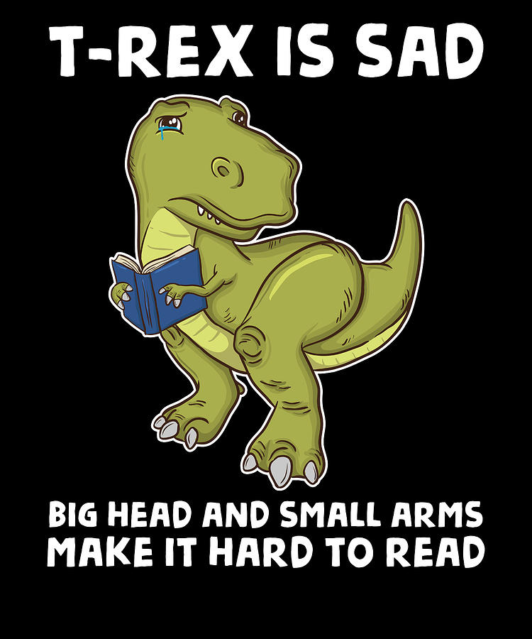 Dinosaur Book Lover T Rex Is Sad Big Head Small Arms Hard To Read Drawing By Kanig Designs