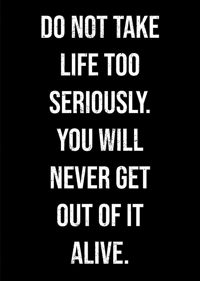 Do not take life too seriously. You will never get out of it alive ...