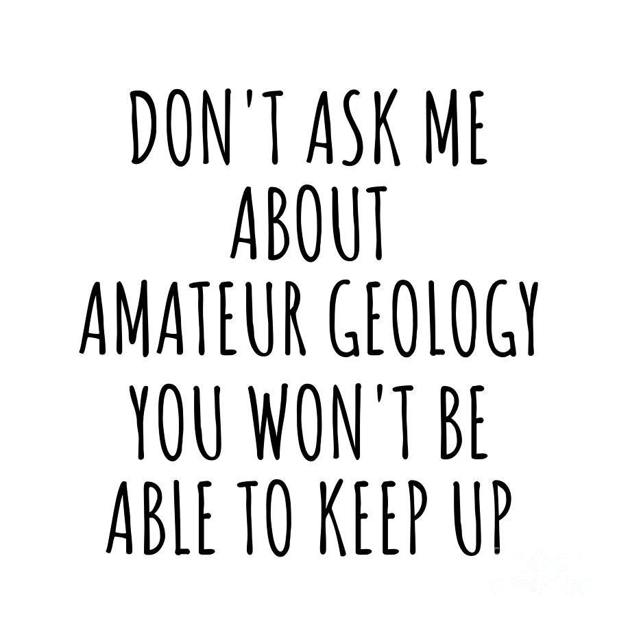Keep Up Digital Art - Dont Ask Me About Amateur Geology You Wont Be Able To Keep Up Funny Gift Idea For Hobby Lover Fan Quote Gag by Jeff Creation