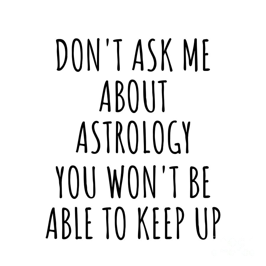 Astrology Digital Art - Dont Ask Me About Astrology You Wont Be Able To Keep Up Funny Gift Idea For Hobby Lover Fan Quote Gag by Jeff Creation