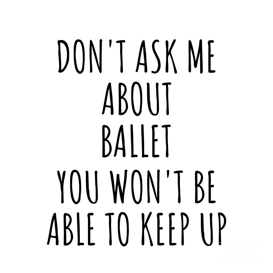 Ballet Digital Art - Dont Ask Me About Ballet You Wont Be Able To Keep Up Funny Gift Idea For Hobby Lover Fan Quote Gag by Jeff Creation