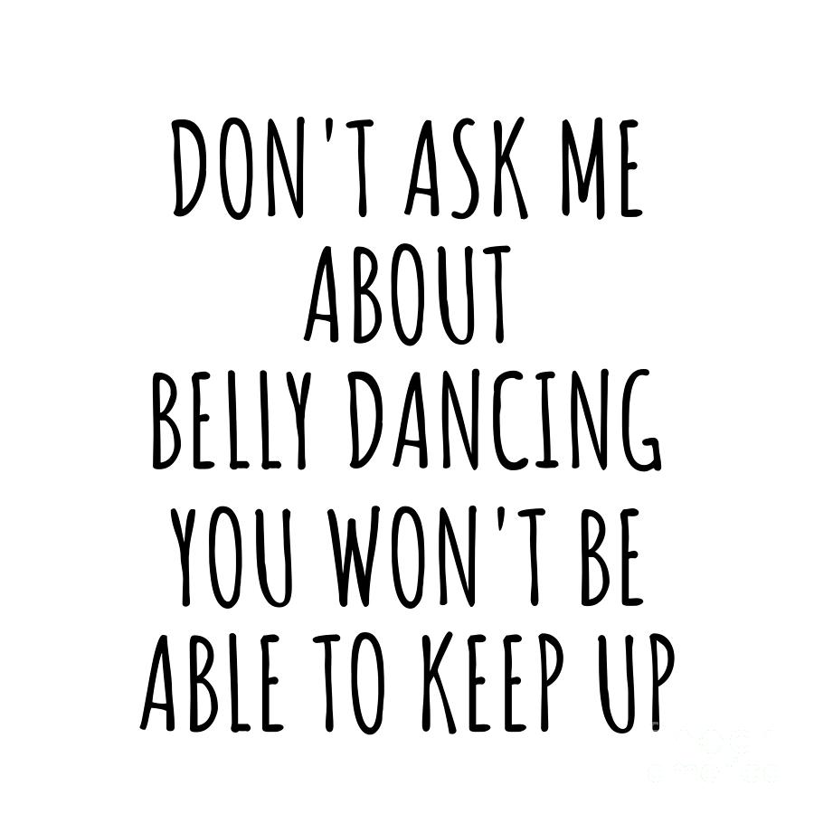 Belly Dancing Digital Art - Dont Ask Me About Belly Dancing You Wont Be Able To Keep Up Funny Gift Idea For Hobby Lover Fan Quote Gag by Jeff Creation