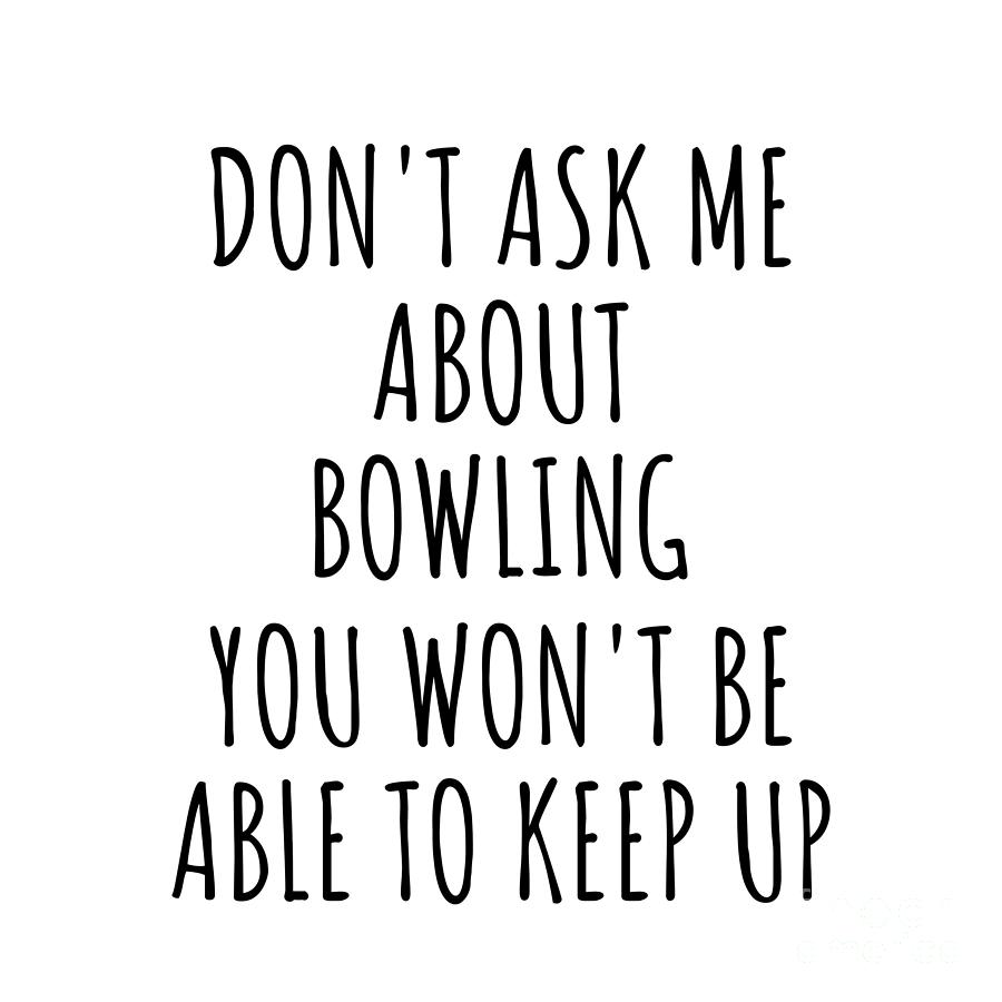 Bowling Gift Digital Art - Dont Ask Me About Bowling You Wont Be Able To Keep Up Funny Gift Idea For Hobby Lover Fan Quote Gag by Jeff Creation