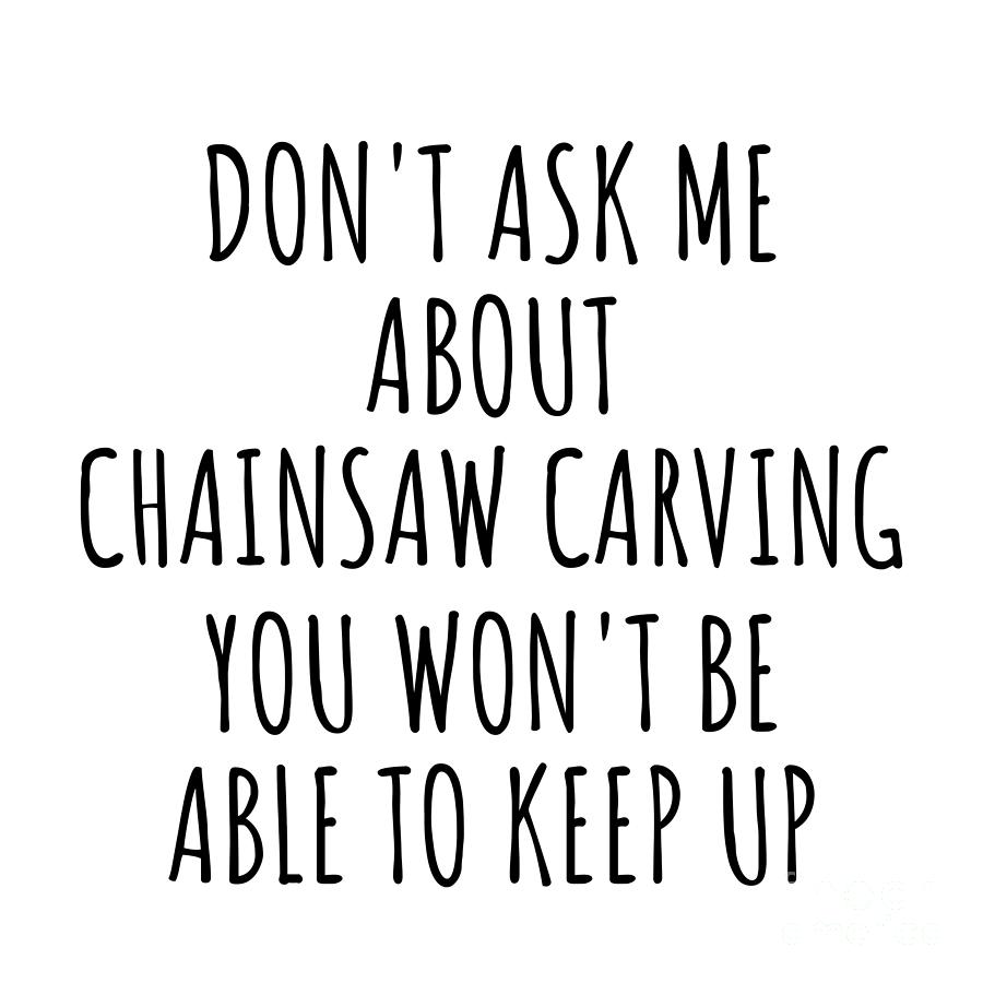 Chainsaw Carving Digital Art - Dont Ask Me About Chainsaw Carving You Wont Be Able To Keep Up Funny Gift Idea For Hobby Lover Fan Quote Gag by Jeff Creation