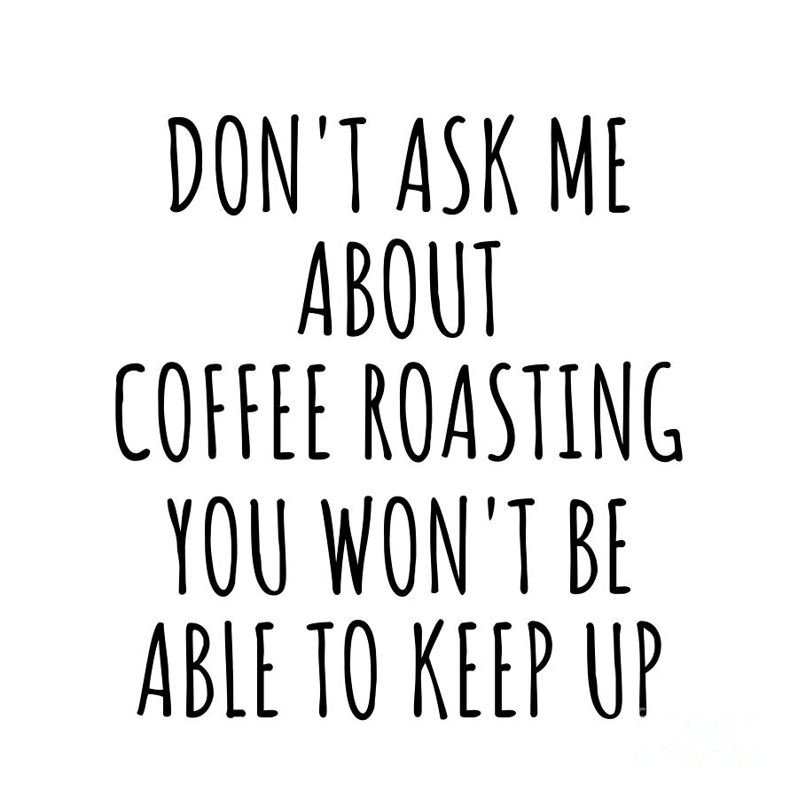 Coffee Roasting Digital Art - Dont Ask Me About Coffee Roasting You Wont Be Able To Keep Up Funny Gift Idea For Hobby Lover Fan Quote Gag by Jeff Creation