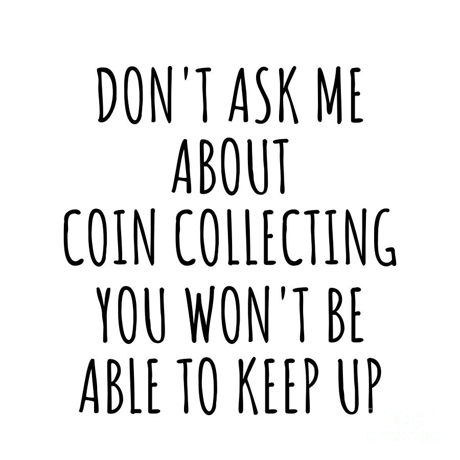 Coin Collecting Digital Art - Dont Ask Me About Coin Collecting You Wont Be Able To Keep Up Funny Gift Idea For Hobby Lover Fan Quote Gag by Jeff Creation