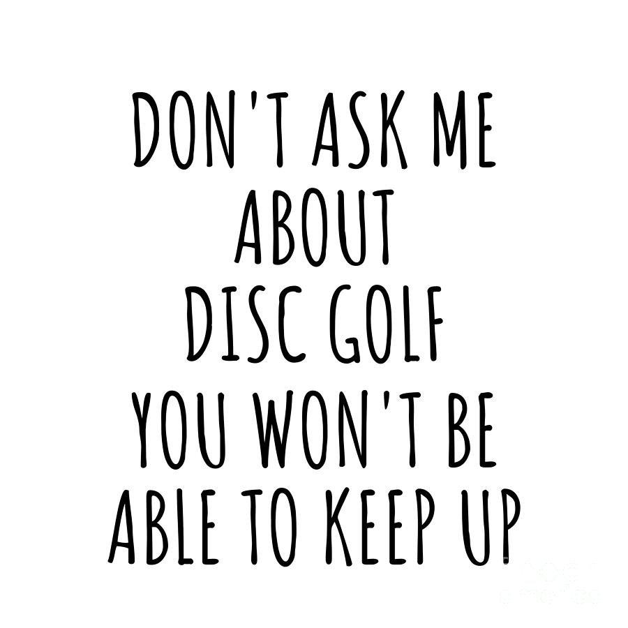 Disc Golf Digital Art - Dont Ask Me About Disc Golf You Wont Be Able To Keep Up Funny Gift Idea For Hobby Lover Fan Quote Gag by Jeff Creation