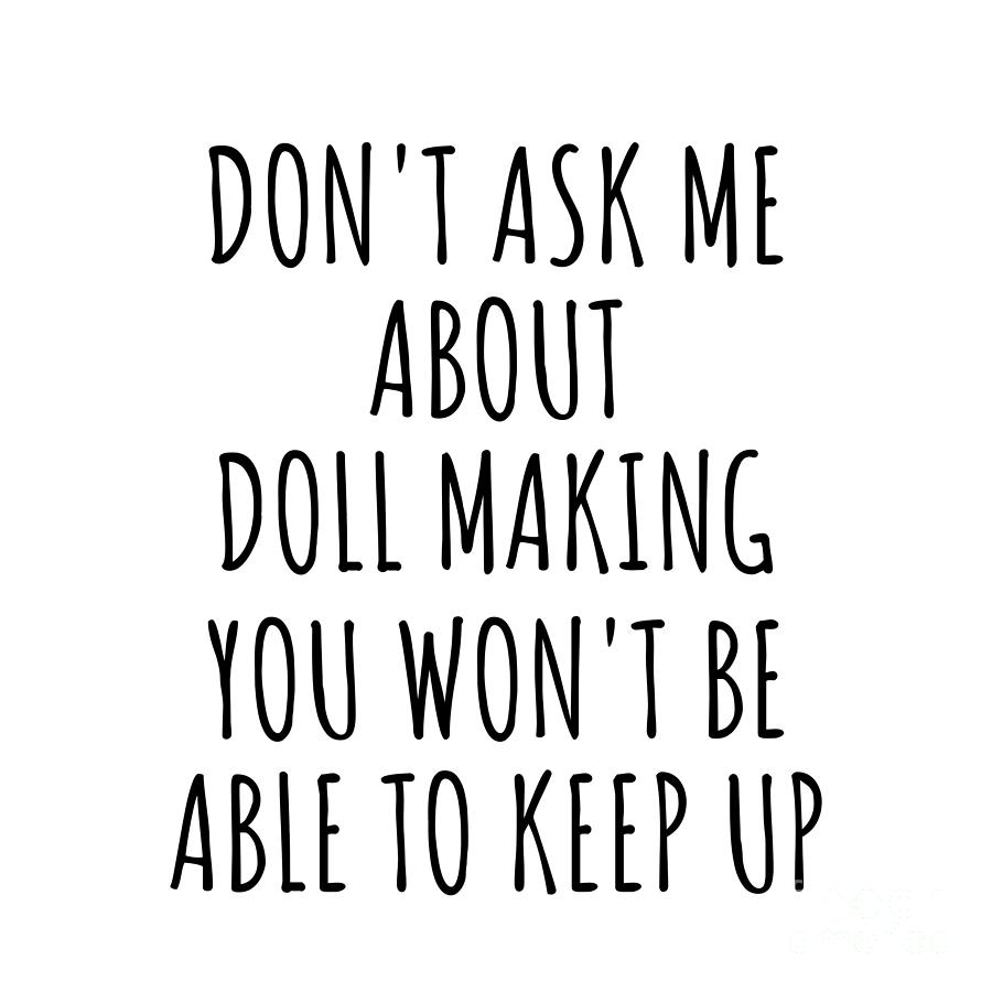 Doll Making Digital Art - Dont Ask Me About Doll Making You Wont Be Able To Keep Up Funny Gift Idea For Hobby Lover Fan Quote Gag by Jeff Creation