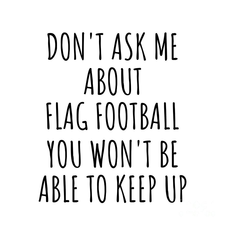 Flag Football Digital Art - Dont Ask Me About Flag Football You Wont Be Able To Keep Up Funny Gift Idea For Hobby Lover Fan Quote Gag by Jeff Creation