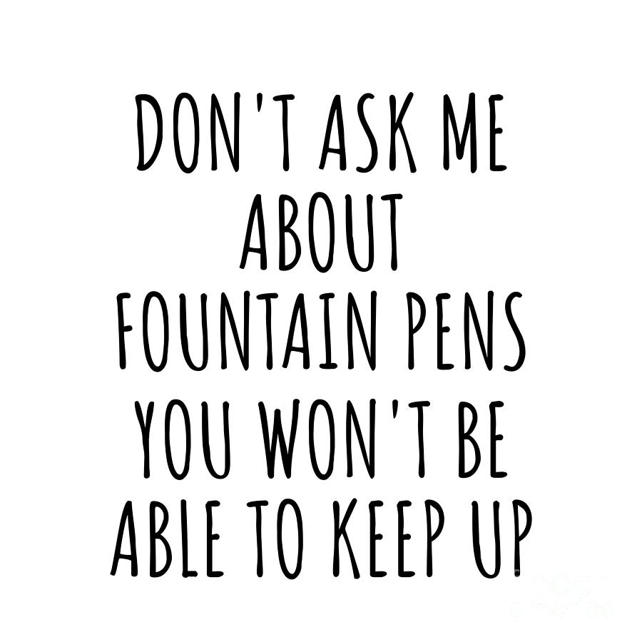 Fountain Pens Digital Art - Dont Ask Me About Fountain Pens You Wont Be Able To Keep Up Funny Gift Idea For Hobby Lover Fan Quote Gag by Jeff Creation