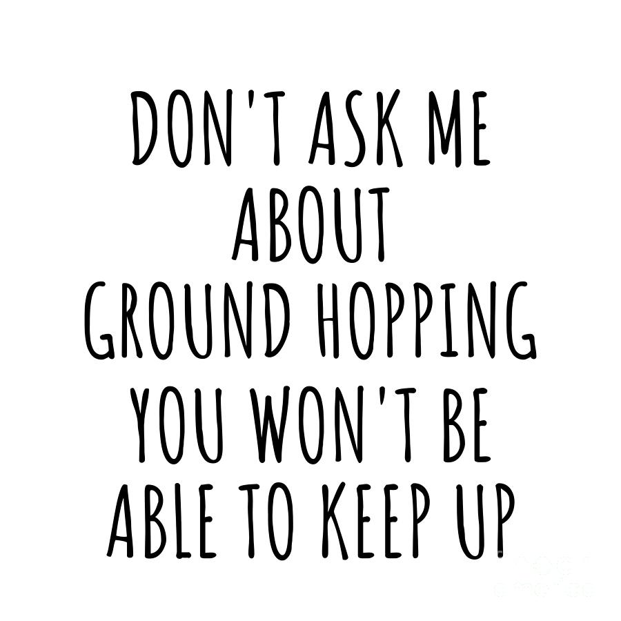 Keep Up Digital Art - Dont Ask Me About Ground Hopping You Wont Be Able To Keep Up Funny Gift Idea For Hobby Lover Fan Quote Gag by Jeff Creation