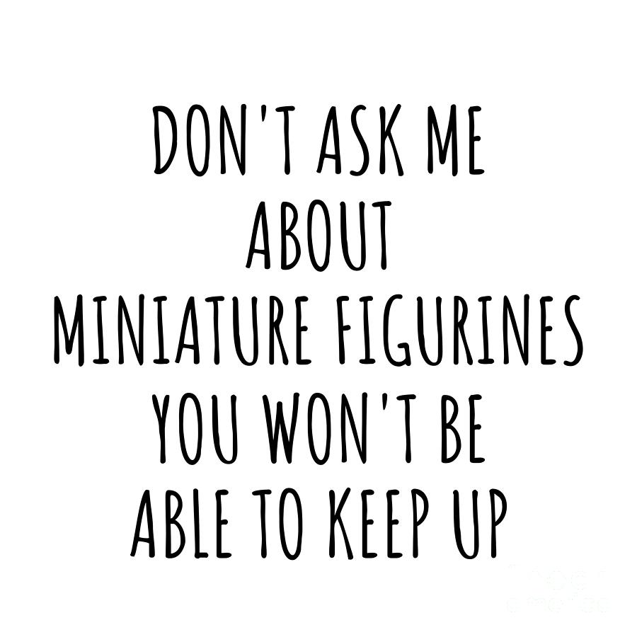 Miniature Figurines Digital Art - Dont Ask Me About Miniature Figurines You Wont Be Able To Keep Up Funny Gift Idea For Hobby Lover Fan Quote Gag by Jeff Creation