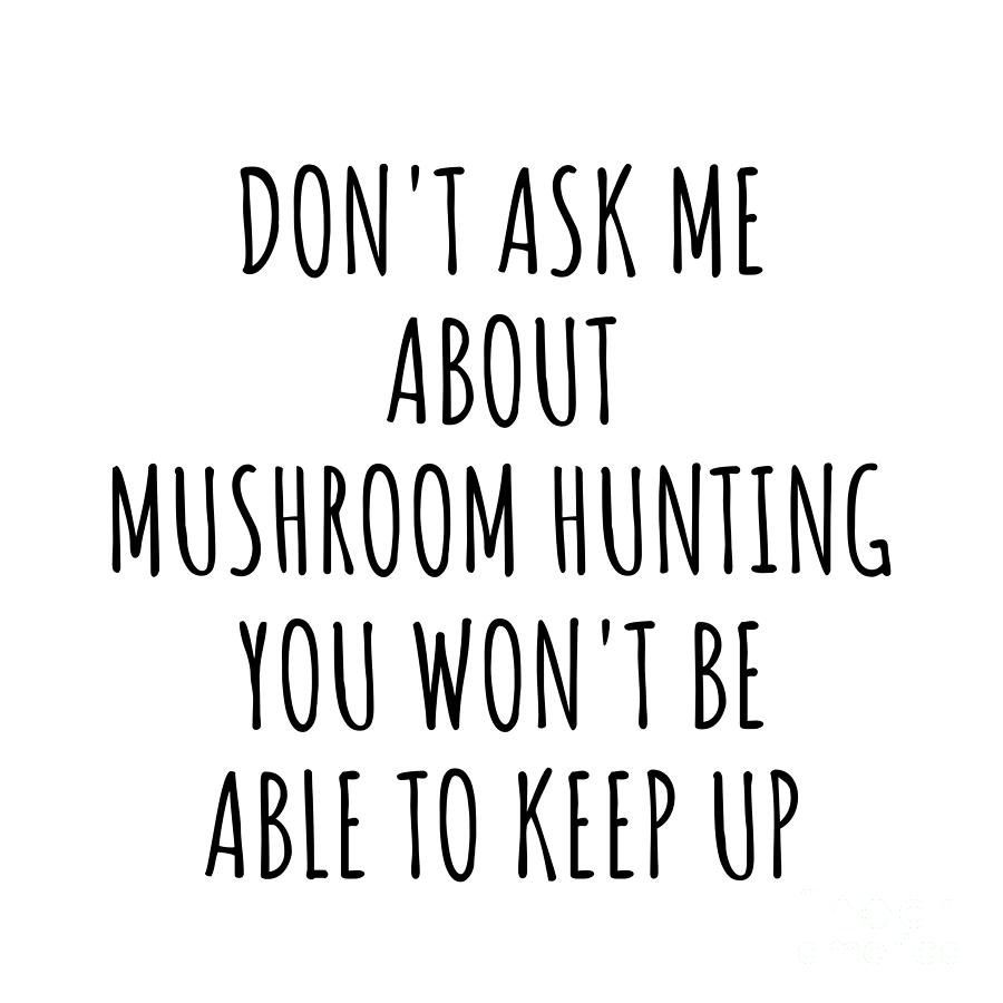 Mushroom Hunting Digital Art - Dont Ask Me About Mushroom Hunting You Wont Be Able To Keep Up Funny Gift Idea For Hobby Lover Fan Quote Gag by Jeff Creation
