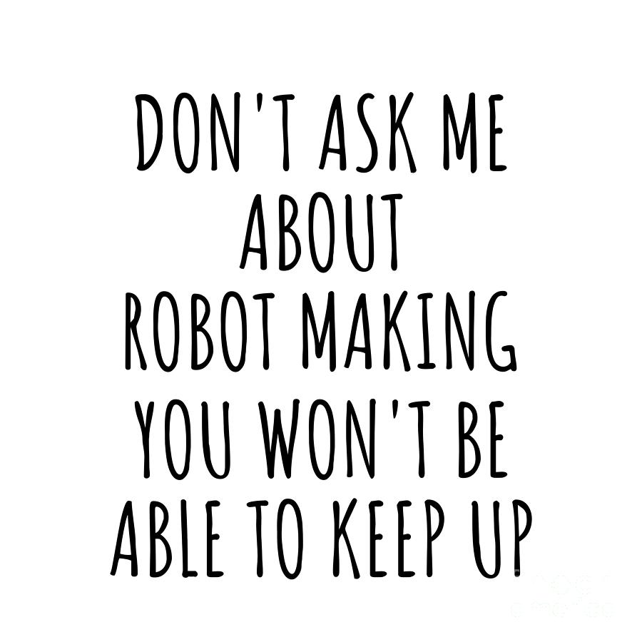 Keep Up Digital Art - Dont Ask Me About Robot Making You Wont Be Able To Keep Up Funny Gift Idea For Hobby Lover Fan Quote Gag by Jeff Creation