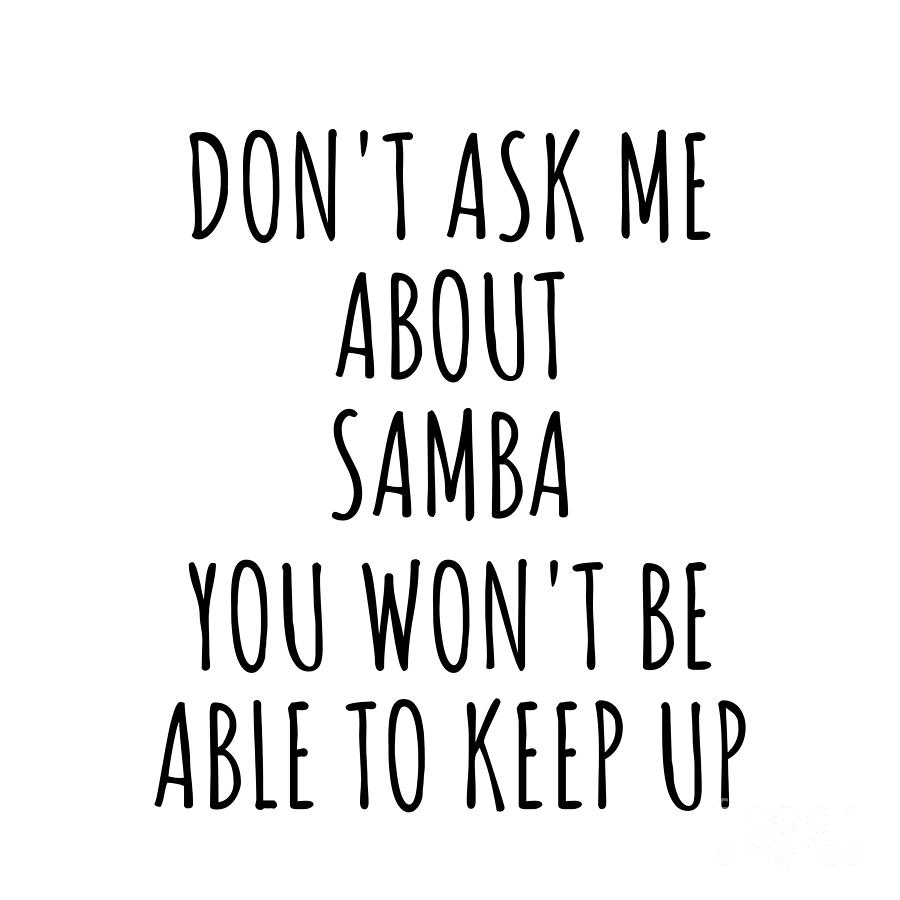 Samba Digital Art - Dont Ask Me About Samba You Wont Be Able To Keep Up Funny Gift Idea For Hobby Lover Fan Quote Gag by Jeff Creation