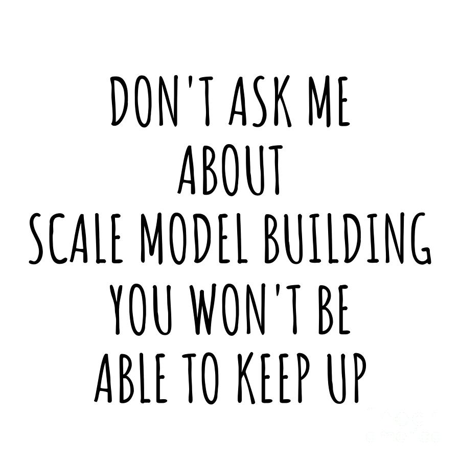 Keep Up Digital Art - Dont Ask Me About Scale Model Building You Wont Be Able To Keep Up Funny Gift Idea For Hobby Lover Fan Quote Gag by Jeff Creation