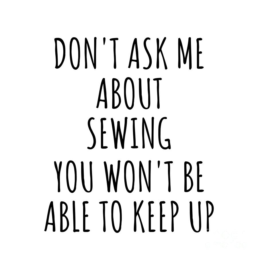 Sewing Digital Art - Dont Ask Me About Sewing You Wont Be Able To Keep Up Funny Gift Idea For Hobby Lover Fan Quote Gag by Jeff Creation