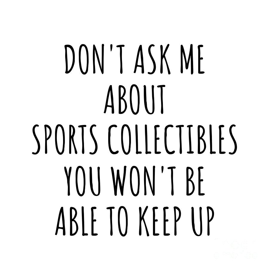 Sports Collectibles Digital Art - Dont Ask Me About Sports Collectibles You Wont Be Able To Keep Up Funny Gift Idea For Hobby Lover Fan Quote Gag by Jeff Creation