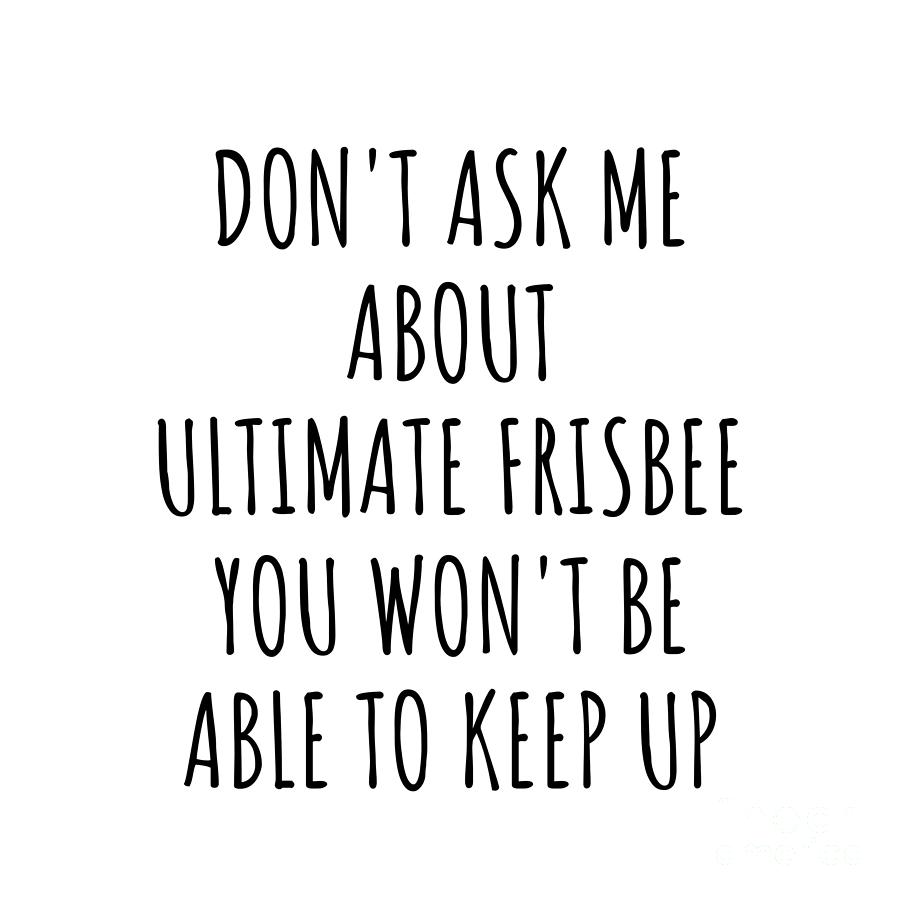 Ultimate Frisbee Digital Art - Dont Ask Me About Ultimate Frisbee You Wont Be Able To Keep Up Funny Gift Idea For Hobby Lover Fan Quote Gag by Jeff Creation