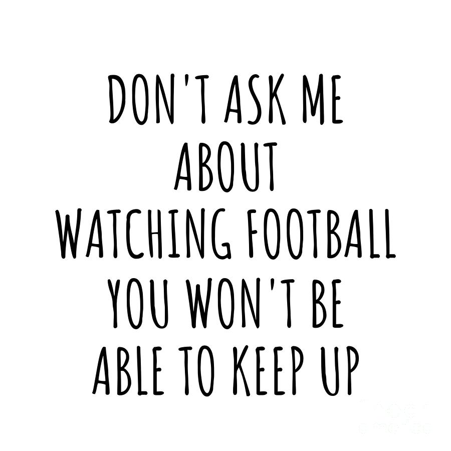 Watching Football Digital Art - Dont Ask Me About Watching Football You Wont Be Able To Keep Up Funny Gift Idea For Hobby Lover Fan Quote Gag by Jeff Creation