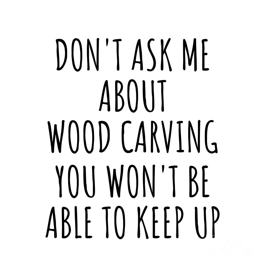 Wood Carving Digital Art - Dont Ask Me About Wood Carving You Wont Be Able To Keep Up Funny Gift Idea For Hobby Lover Fan Quote Gag by Jeff Creation