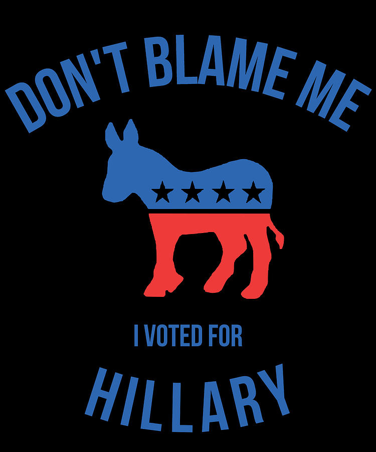 Dont Blame Me I Voted For Hillary Digital Art by Flippin Sweet Gear