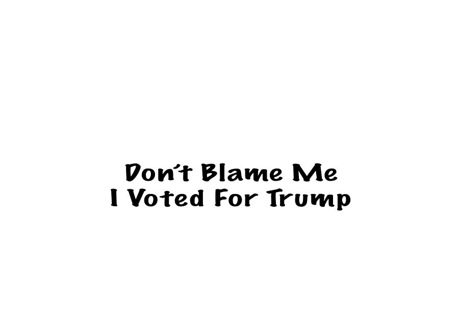 Dont Blame Me I Voted For Trump Photograph by Mark Stout