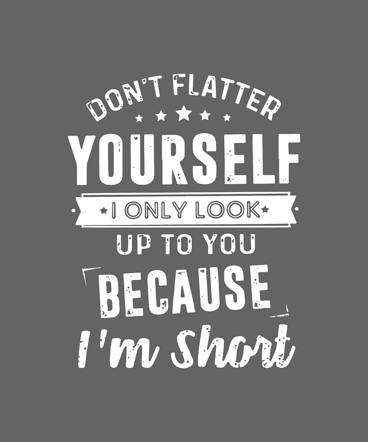 Don't flatter yourself i only look up to you because i'm short Digital ...