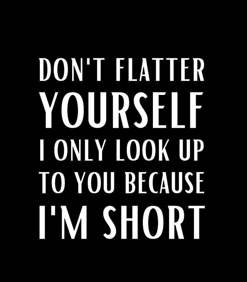 Don't Flatter Yourself Only Look Up To You Because I'm Short Digital 